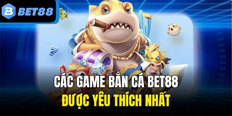 Các game bắn cá Bet88 được yêu thích nhất