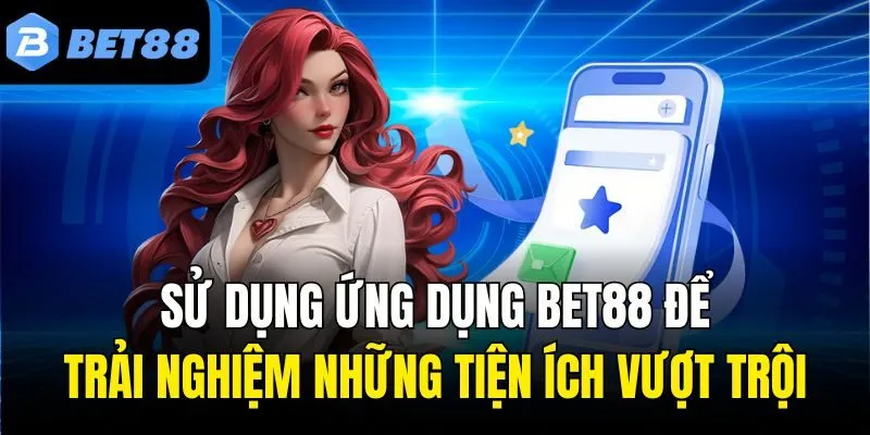 Sử dụng ứng dụng Bet88 để trải nghiệm những tiện ích vượt trội